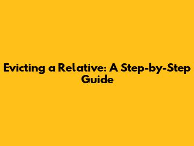 Evicting a Relative: A Step-by-Step Guide