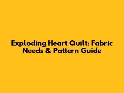 Exploding Heart Quilt: Fabric Needs & Pattern Guide