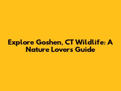 Explore Goshen, CT Wildlife: A Nature Lover's Guide