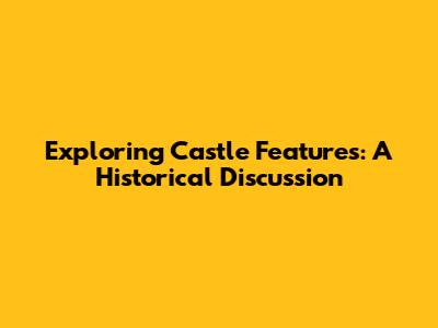 Exploring Castle Features: A Historical Discussion