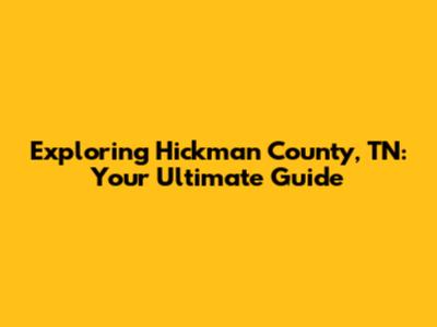 Exploring Hickman County, TN: Your Ultimate Guide