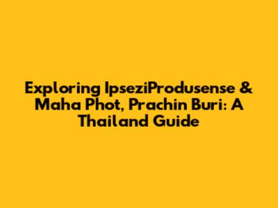 Exploring IpseziProdusense & Maha Phot, Prachin Buri: A Thailand Guide