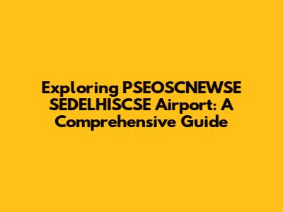Exploring PSEOSCNEWSE SEDELHISCSE Airport: A Comprehensive Guide
