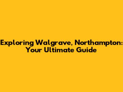 Exploring Walgrave, Northampton: Your Ultimate Guide