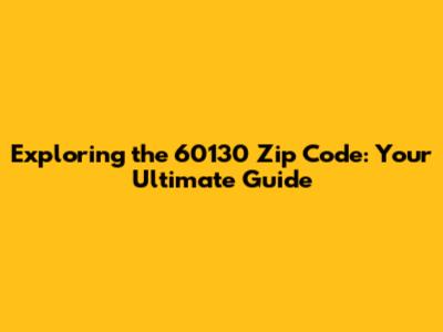 Exploring the 60130 Zip Code: Your Ultimate Guide