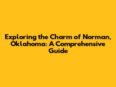Exploring the Charm of Norman, Oklahoma: A Comprehensive Guide