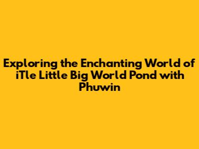 Exploring the Enchanting World of iTle Little Big World Pond with Phuwin