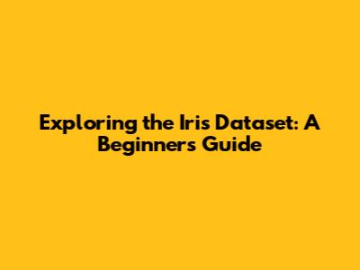 Exploring the Iris Dataset: A Beginner's Guide