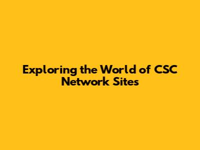 Exploring the World of CSC Network Sites