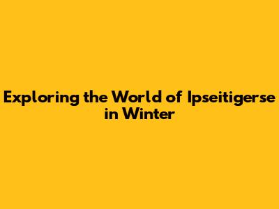 Exploring the World of Ipseitigerse in Winter