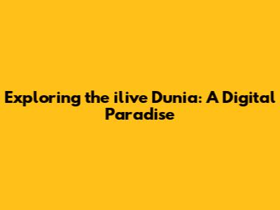 Exploring the ilive Dunia: A Digital Paradise