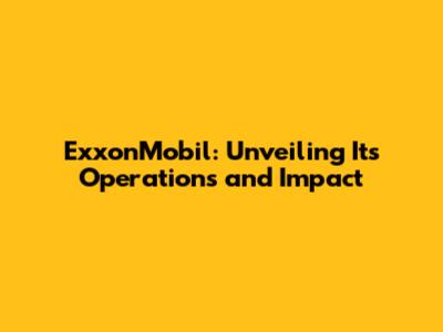 ExxonMobil: Unveiling Its Operations and Impact