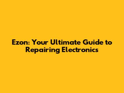 Ezon: Your Ultimate Guide to Repairing Electronics