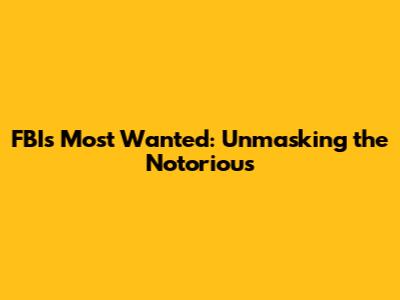 FBI's Most Wanted: Unmasking the Notorious