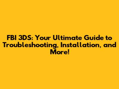 FBI 3DS: Your Ultimate Guide to Troubleshooting, Installation, and More!