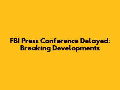 FBI Press Conference Delayed: Breaking Developments