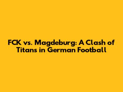 FCK vs. Magdeburg: A Clash of Titans in German Football