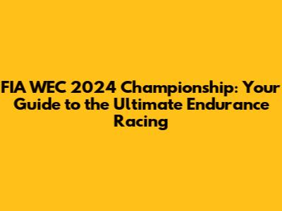 FIA WEC 2024 Championship: Your Guide to the Ultimate Endurance Racing