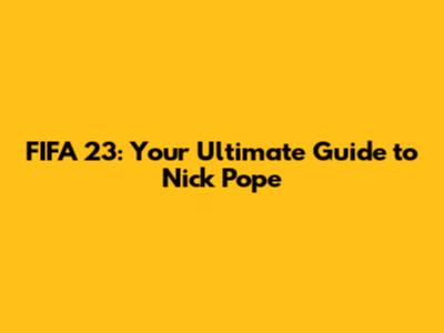 FIFA 23: Your Ultimate Guide to Nick Pope