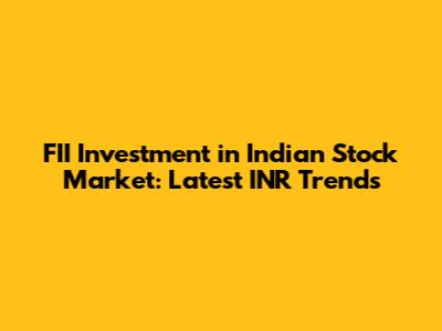 FII Investment in Indian Stock Market: Latest INR Trends