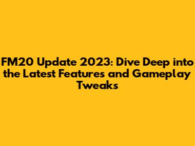 FM20 Update 2023: Dive Deep into the Latest Features and Gameplay Tweaks