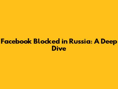 Facebook Blocked in Russia: A Deep Dive