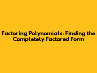 Factoring Polynomials: Finding the Completely Factored Form