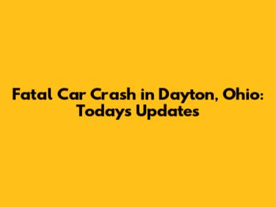 Fatal Car Crash in Dayton, Ohio: Today's Updates