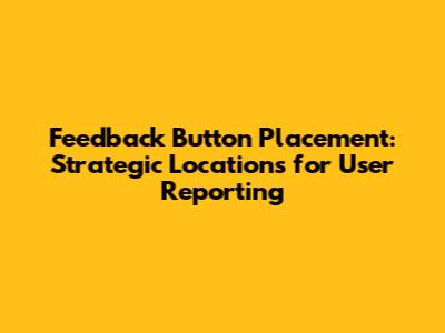 Feedback Button Placement: Strategic Locations for User Reporting