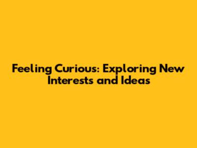 Feeling Curious: Exploring New Interests and Ideas