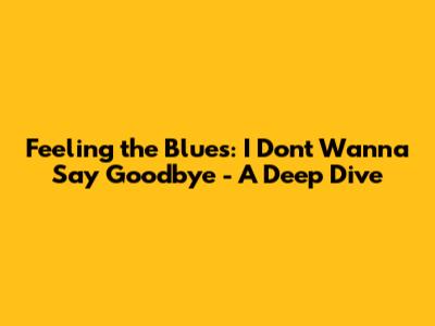Feeling the Blues: 'I Don't Wanna Say Goodbye' - A Deep Dive