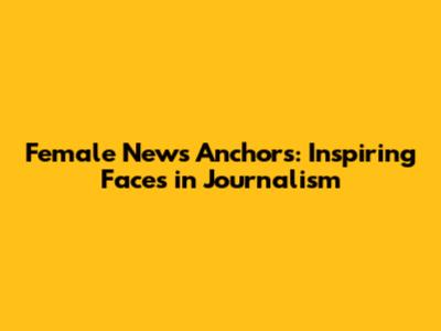 Female News Anchors: Inspiring Faces in Journalism