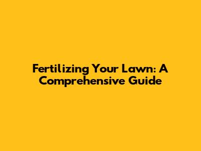 Fertilizing Your Lawn: A Comprehensive Guide