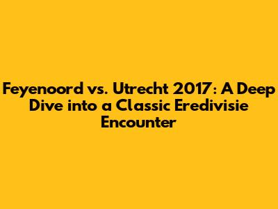 Feyenoord vs. Utrecht 2017: A Deep Dive into a Classic Eredivisie Encounter