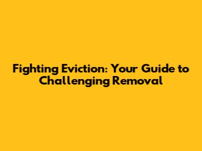 Fighting Eviction: Your Guide to Challenging Removal