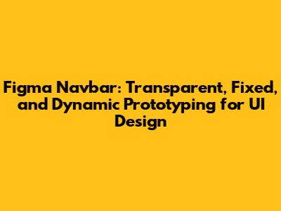 Figma Navbar: Transparent, Fixed, and Dynamic Prototyping for UI Design