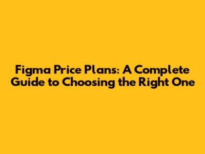 Figma Price Plans: A Complete Guide to Choosing the Right One