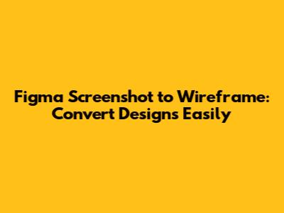Figma Screenshot to Wireframe: Convert Designs Easily