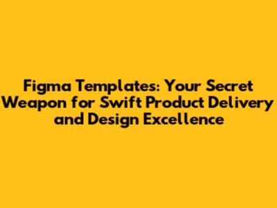 Figma Templates: Your Secret Weapon for Swift Product Delivery and Design Excellence