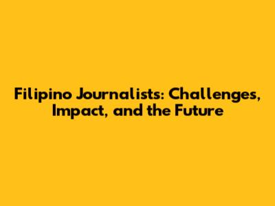 Filipino Journalists: Challenges, Impact, and the Future