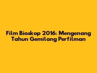 Film Bioskop 2016: Mengenang Tahun Gemilang Perfilman