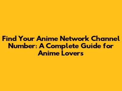 Find Your Anime Network Channel Number: A Complete Guide for Anime Lovers