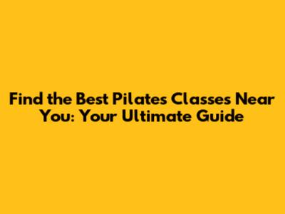 Find the Best Pilates Classes Near You: Your Ultimate Guide
