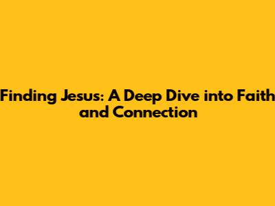 Finding Jesus: A Deep Dive into Faith and Connection