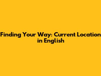 Finding Your Way: 'Current Location' in English