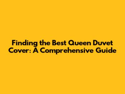 Finding the Best Queen Duvet Cover: A Comprehensive Guide