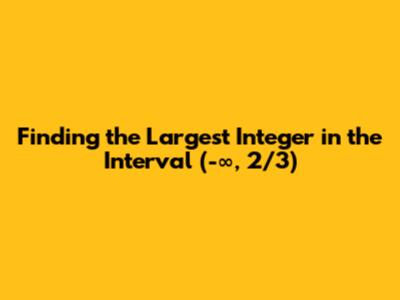 Finding the Largest Integer in the Interval (-∞, 2/3)