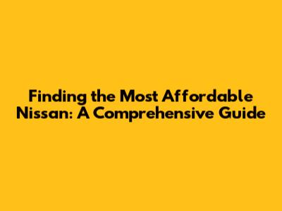 Finding the Most Affordable Nissan: A Comprehensive Guide
