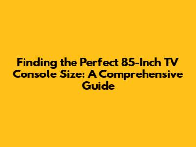 Finding the Perfect 85-Inch TV Console Size: A Comprehensive Guide