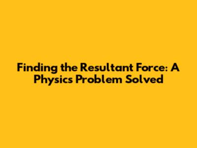 Finding the Resultant Force: A Physics Problem Solved